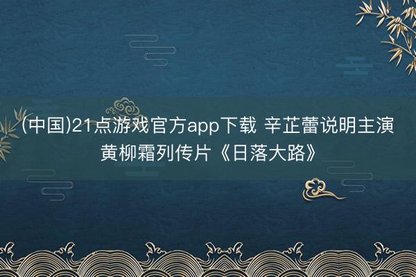 (中国)21点游戏官方app下载 辛芷蕾说明主演黄柳霜列传片《日落大路》