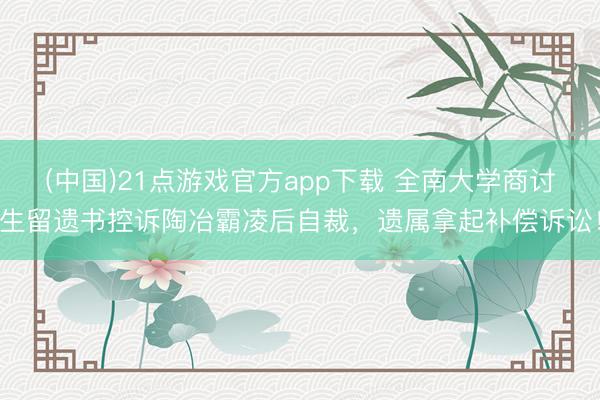(中国)21点游戏官方app下载 全南大学商讨生留遗书控诉陶冶霸凌后自裁，遗属拿起补偿诉讼！