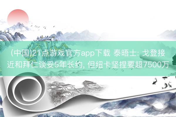 (中国)21点游戏官方app下载 泰晤士: 戈登接近和拜仁谈妥5年长约， 但纽卡坚捏要超7500万