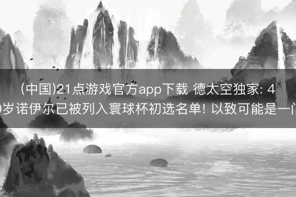 (中国)21点游戏官方app下载 德太空独家: 40岁诺伊尔已被列入寰球杯初选名单! 以致可能是一门