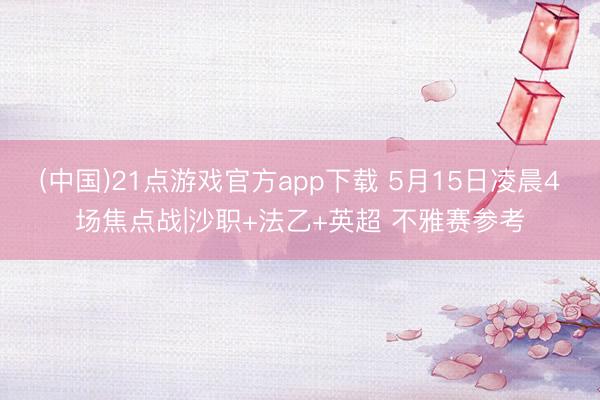 (中国)21点游戏官方app下载 5月15日凌晨4场焦点战|沙职+法乙+英超 不雅赛参考