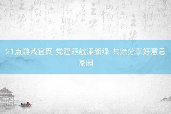 21点游戏官网 党建领航添新绿 共治分享好意思家园