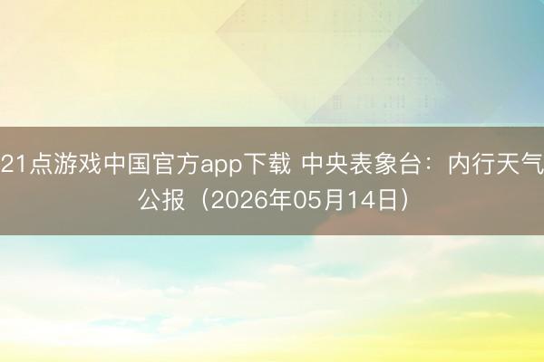 21点游戏中国官方app下载 中央表象台:内行天气公报(2026年05月14日)