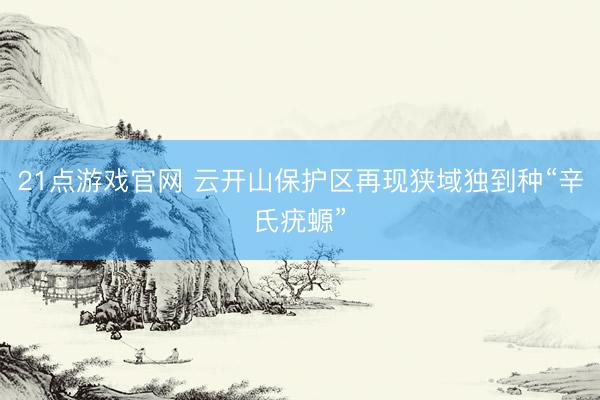 21点游戏官网 云开山保护区再现狭域独到种“辛氏疣螈”