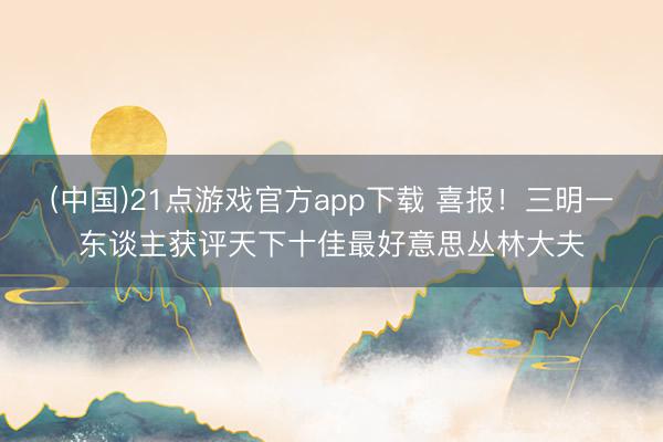 (中国)21点游戏官方app下载 喜报！三明一东谈主获评天下十佳最好意思丛林大夫