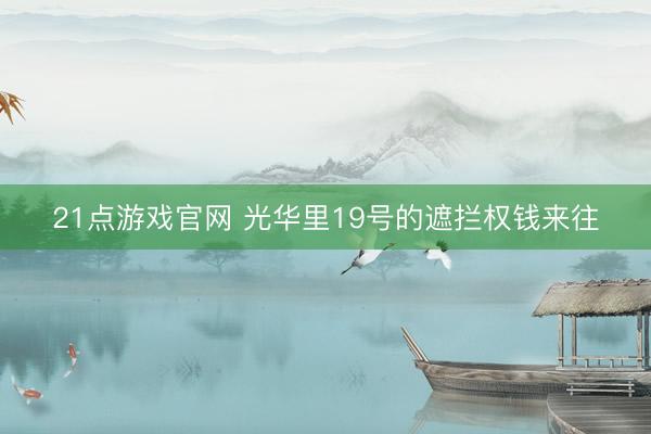 21点游戏官网 光华里19号的遮拦权钱来往
