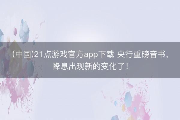 (中国)21点游戏官方app下载 央行重磅音书，降息出现新的变化了！