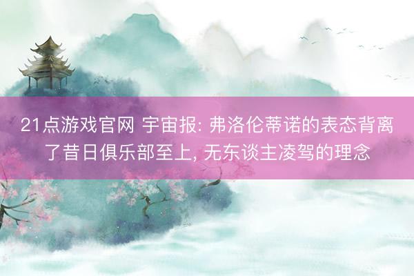 21点游戏官网 宇宙报: 弗洛伦蒂诺的表态背离了昔日俱乐部至上, 无东谈主凌驾的理念