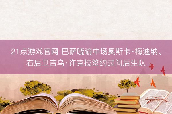 21点游戏官网 巴萨晓谕中场奥斯卡·梅迪纳、右后卫吉乌·许克拉签约过问后生队
