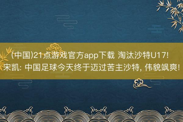 (中国)21点游戏官方app下载 淘汰沙特U17! 宋凯: 中国足球今天终于迈过苦主沙特， 伟貌飒爽!