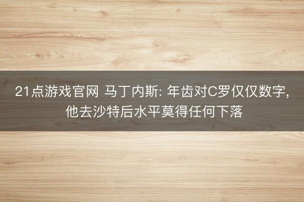 21点游戏官网 马丁内斯: 年齿对C罗仅仅数字， 他去沙特后水平莫得任何下落