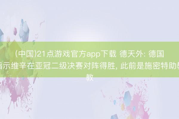(中国)21点游戏官方app下载 德天外: 德国指示维辛在亚冠二级决赛对阵得胜， 此前是施密特助教