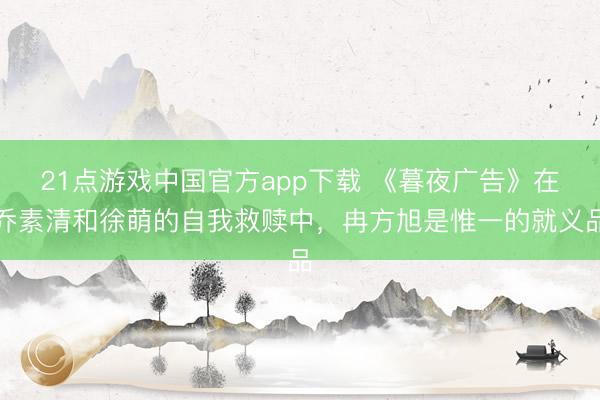 21点游戏中国官方app下载 《暮夜广告》在乔素清和徐萌的自我救赎中，冉方旭是惟一的就义品