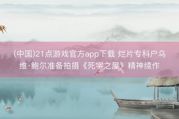 (中国)21点游戏官方app下载 烂片专科户乌维·鲍尔准备拍摄《死字之屋》精神续作
