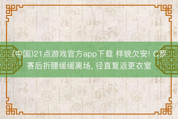 (中国)21点游戏官方app下载 样貌欠安! C罗赛后折腰缓缓离场, 径直复返更衣室