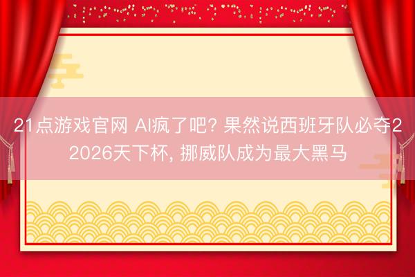 21点游戏官网 AI疯了吧? 果然说西班牙队必夺22026天下杯， 挪威队成为最大黑马