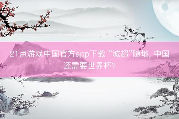 21点游戏中国官方app下载 “城超”随地， 中国还需要世界杯?