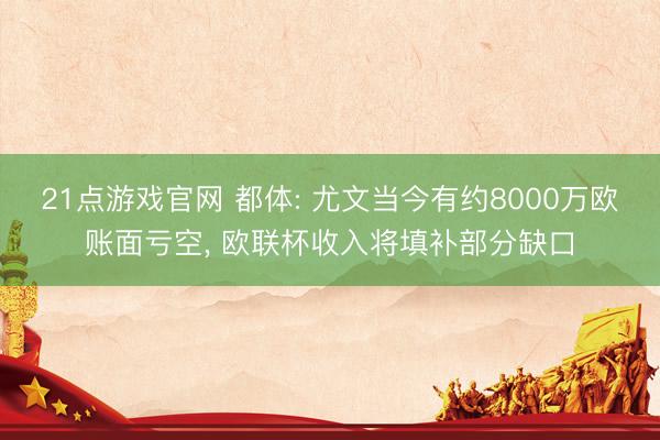 21点游戏官网 都体: 尤文当今有约8000万欧账面亏空， 欧联杯收入将填补部分缺口