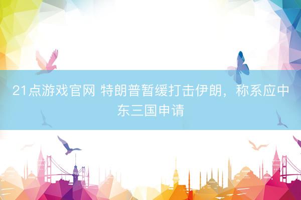 21点游戏官网 特朗普暂缓打击伊朗,称系应中东三国申请