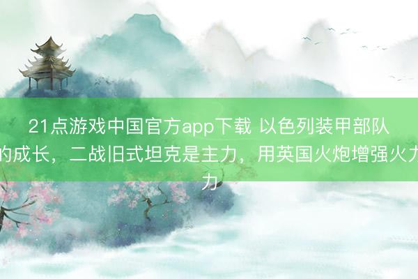 21点游戏中国官方app下载 以色列装甲部队的成长，二战旧式坦克是主力，用英国火炮增强火力