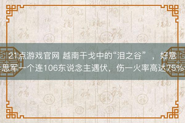 21点游戏官网 越南干戈中的“泪之谷”  ，好意思军一个连106东说念主遇伏，伤一火率高达75%