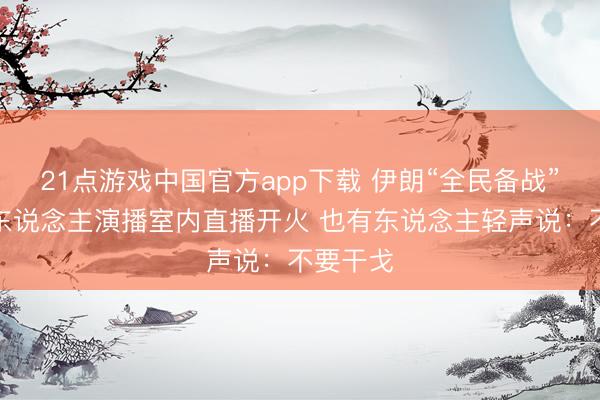 21点游戏中国官方app下载 伊朗“全民备战”，主理东说念主演播室内直播开火 也有东说念主轻声说：不要干戈
