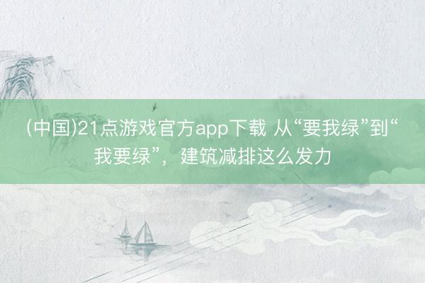 (中国)21点游戏官方app下载 从“要我绿”到“我要绿”,建筑减排这么发力