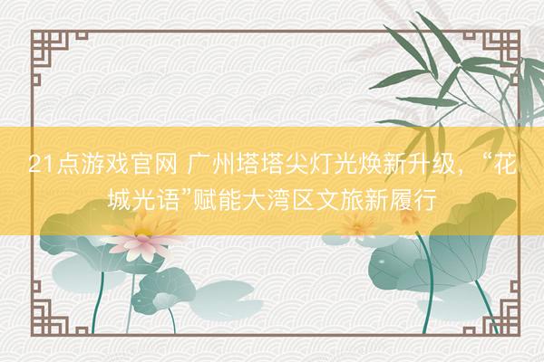 21点游戏官网 广州塔塔尖灯光焕新升级,“花城光语”赋能大湾区文旅新履行