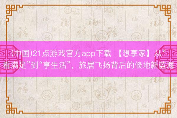 (中国)21点游戏官方app下载 【想享家】从“看满足”到“享生活”，旅居飞扬背后的倏地新蓝海