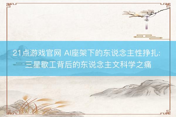 21点游戏官网 AI座架下的东说念主性挣扎: 三星歇工背后的东说念主文科学之痛