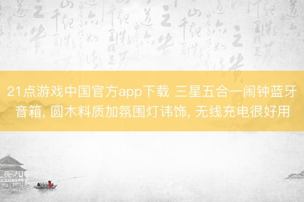 21点游戏中国官方app下载 三星五合一闹钟蓝牙音箱， 圆木料质加氛围灯讳饰， 无线充电很好用