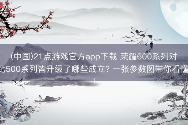 (中国)21点游戏官方app下载 荣耀600系列对比500系列皆升级了哪些成立? 一张参数图带你看懂!