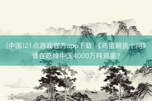 (中国)21点游戏官方app下载 《鸡蛋期货十问》谁在吃掉中国4000万吨鸡蛋?