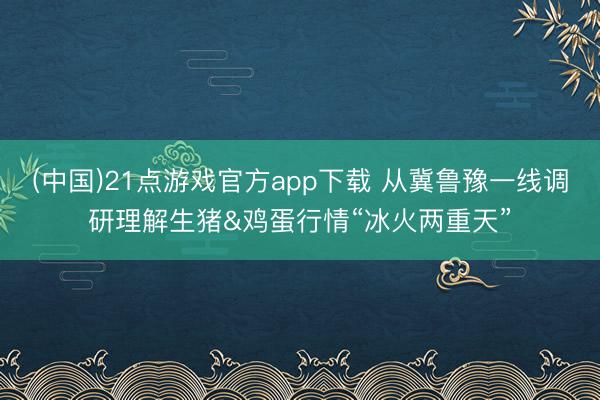 (中国)21点游戏官方app下载 从冀鲁豫一线调研理解生猪&鸡蛋行情“冰火两重天”