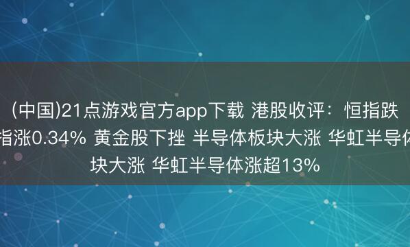 (中国)21点游戏官方app下载 港股收评：恒指跌0.57% 科指涨0.34% 黄金股下挫 半导体板块大涨 华虹半导体涨超13%