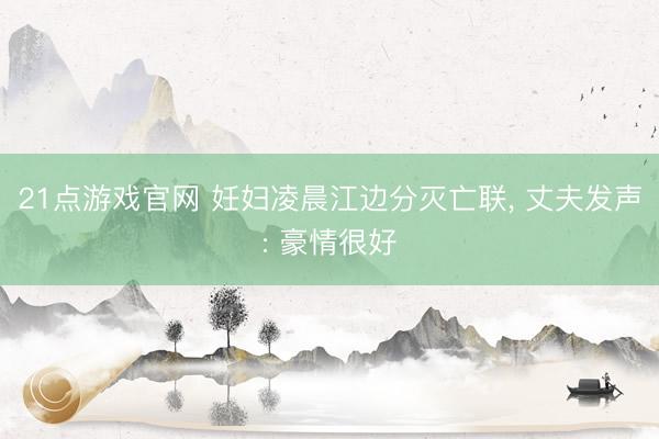 21点游戏官网 妊妇凌晨江边分灭亡联, 丈夫发声: 豪情很好