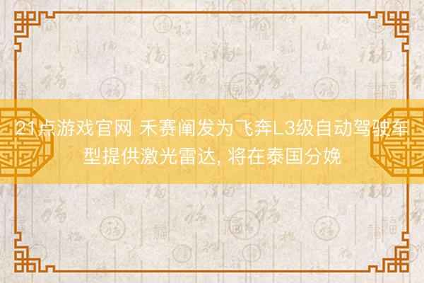 21点游戏官网 禾赛阐发为飞奔L3级自动驾驶车型提供激光雷达， 将在泰国分娩