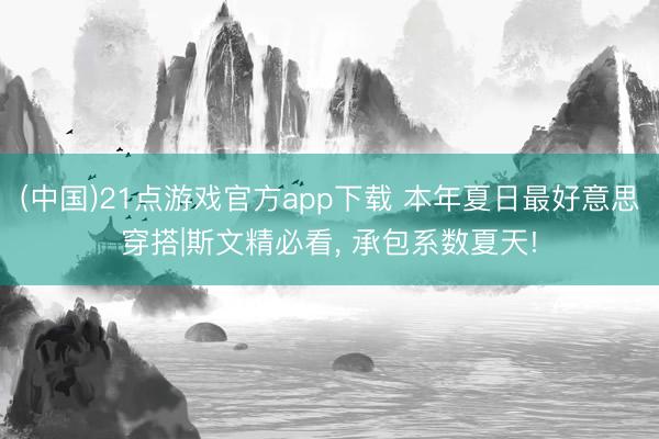 (中国)21点游戏官方app下载 本年夏日最好意思穿搭|斯文精必看，<a href=