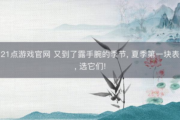 21点游戏官网 又到了露手腕的季节, 夏季第一块表, 选它们!