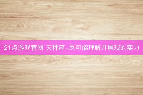 21点游戏官网 天秤座-尽可能理解并展现的实力