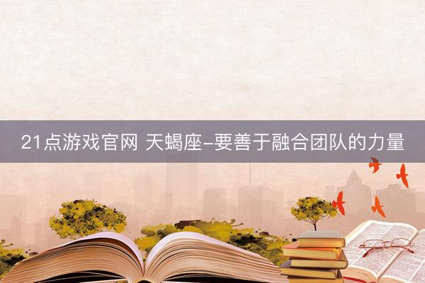 21点游戏官网 天蝎座-要善于融合团队的力量