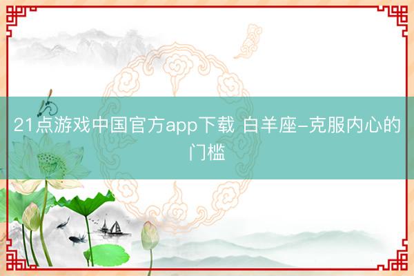 21点游戏中国官方app下载 白羊座-克服内心的门槛