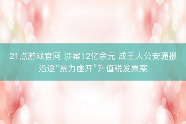 21点游戏官网 涉案12亿余元 成王人公安通报沿途“暴力虚开”升值税发票案