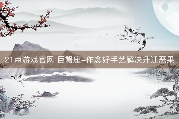21点游戏官网 巨蟹座-作念好手艺解决升迁恶果