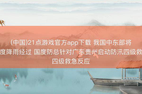 (中国)21点游戏官方app下载 我国中东部将迎大限度降雨经过 国度防总针对广东贵州启动防汛四级救急反应