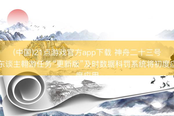(中国)21点游戏官方app下载 神舟二十三号载东谈主翱游任务“更新版”及时数据科罚系统将初度应用