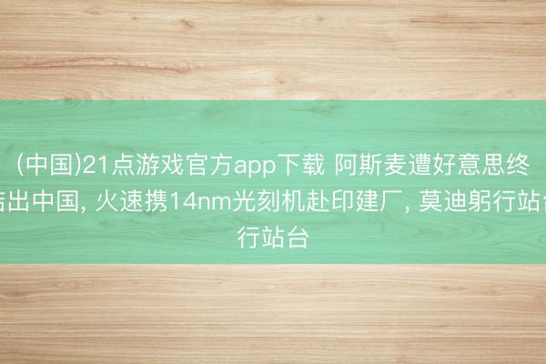 (中国)21点游戏官方app下载 阿斯麦遭好意思终结出中国， 火速携14nm光刻机赴印建厂， 莫迪躬行站台
