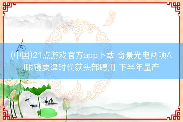 (中国)21点游戏官方app下载 奇景光电两项AI眼镜要津时代获头部聘用 下半年量产