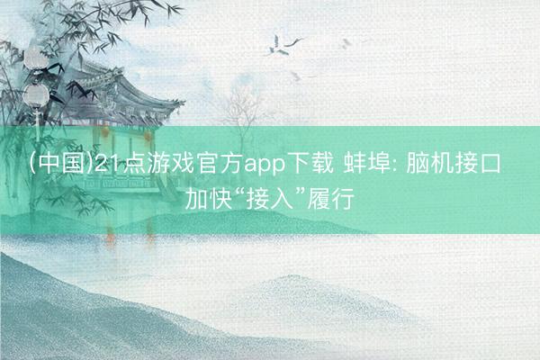(中国)21点游戏官方app下载 蚌埠: 脑机接口 加快“接入”履行