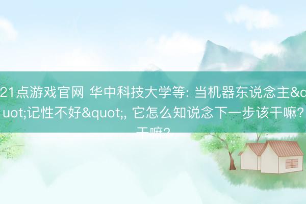 21点游戏官网 华中科技大学等: 当机器东说念主"记性不好"， 它怎么知说念下一步该干嘛?